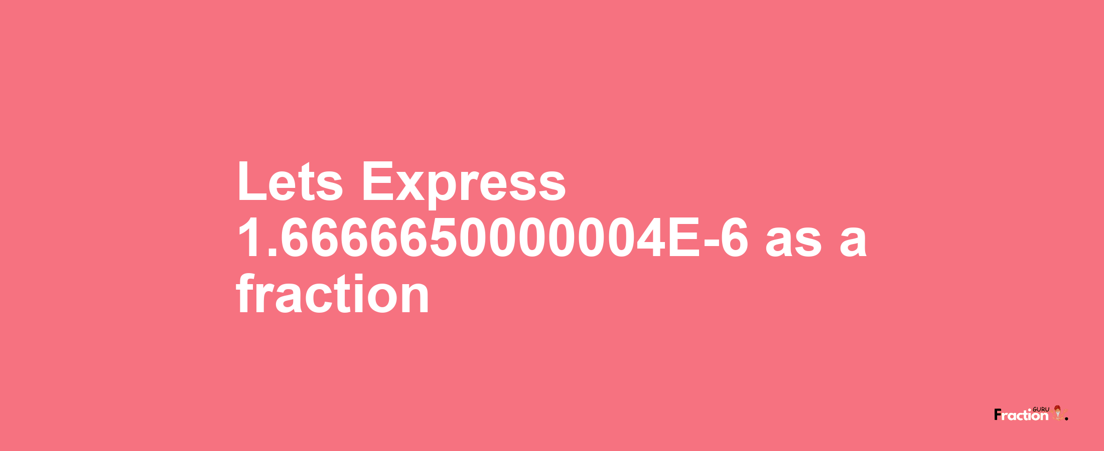 Lets Express 1.6666650000004E-6 as afraction